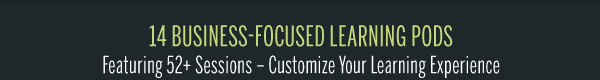 14 Business-Focused Learning PodsFeaturing 52+ Sessions – Customize Your Learning Experience 