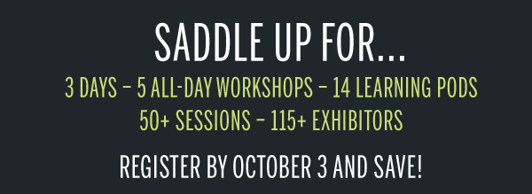   SADDLE UP FOR...3 Days – 5 All-Day Workshops – 14 Learning Pods
50+ Sessions – 115+ Exhibitors REGISTER BY OCTOBER 3 AND SAVE! 