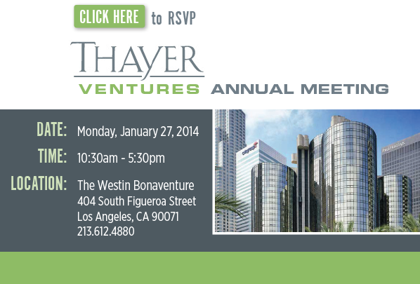 CLICK HERE to RSVP: Thayer Ventures Annual Meeting, Monday January 27, 2014, 12:30pm to 5:30pm, The Westin Bonaventure, 404 South Figueroa Street, Los Angeles, CA, 213.612.4880